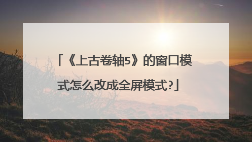 《上古卷轴5》的窗口模式怎么改成全屏模式?