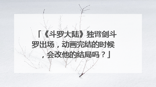 《斗罗大陆》独臂剑斗罗出场,动画完结的时候,会改他的结局吗?