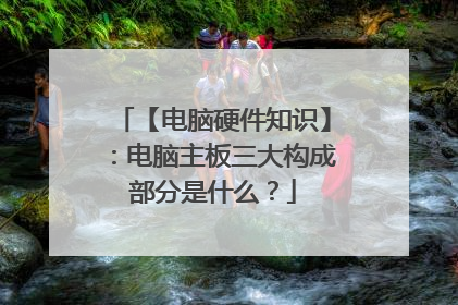 【电脑硬件知识】:电脑主板三大构成部分是什么?