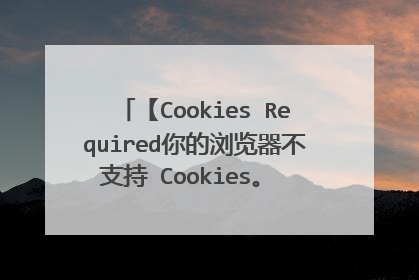 【Cookies Required你的浏览器不支持 Cookies。 请在继续前调整你的安全设置。】是什么意思?