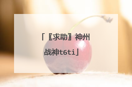 〖求助〗神州战神t6ti