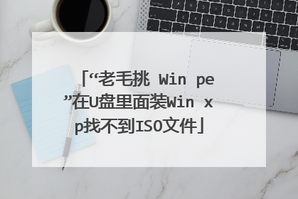 “老毛挑 Win pe”在U盘里面装Win xp找不到ISO文件