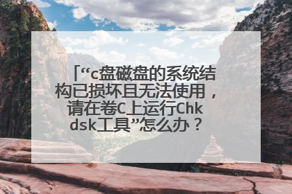 “c盘磁盘的系统结构已损坏且无法使用，请在卷C上运行Chkdsk工具”怎么办？磁盘坏了怎么弄？