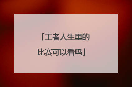 王者人生里的比赛可以看吗