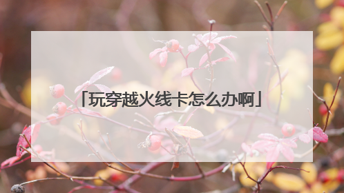 玩穿越火线卡怎么办啊