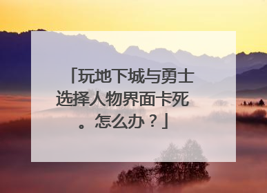 玩地下城与勇士选择人物界面卡死。怎么办?