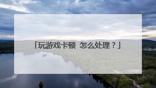 玩游戏卡顿 怎么处理?