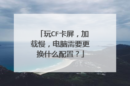 玩CF卡屏,加载慢,电脑需要更换什么配置?