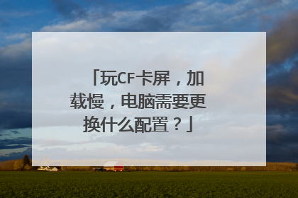 玩CF卡屏,加载慢,电脑需要更换什么配置?