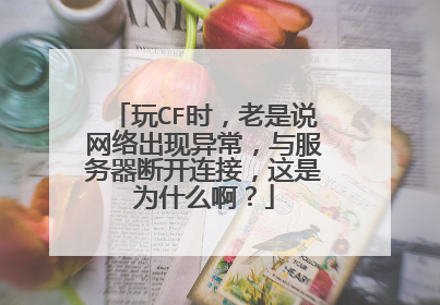玩CF时,老是说网络出现异常,与服务器断开连接,这是为什么啊?