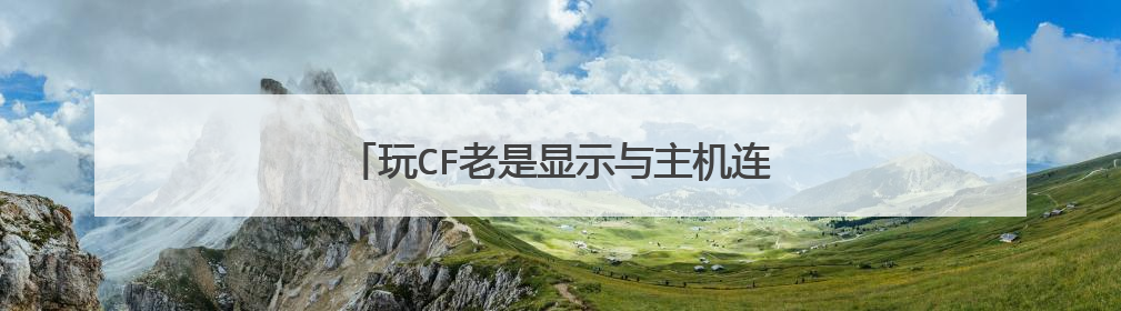 玩CF老是显示与主机连接不稳定,是什么原因