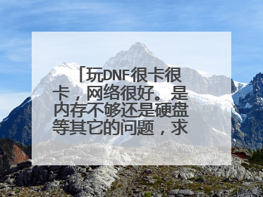玩DNF很卡很卡,网络很好。是内存不够还是硬盘等其它的问题,求大神帮忙解决