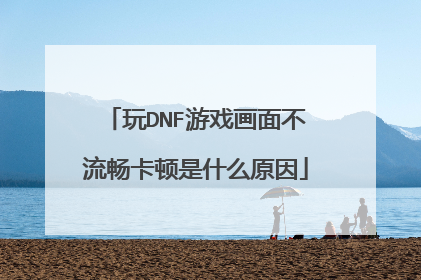 玩DNF游戏画面不流畅卡顿是什么原因