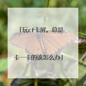 玩cf卡屏。总是卡一卡的该怎么办