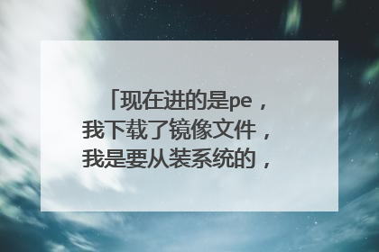 现在进的是pe,我下载了镜像文件,我是要从装系统的,那个镜像文件放