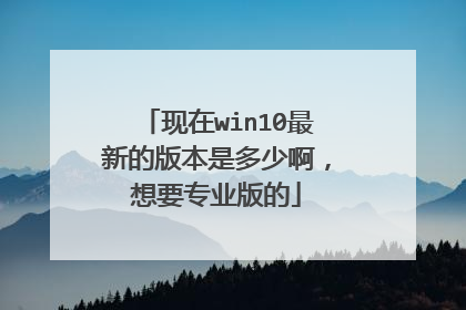 现在win10最新的版本是多少啊,想要专业版的