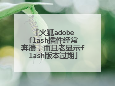 火狐adobe flash插件经常奔溃,而且老显示flash版本过期