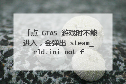 点 GTA5 游戏时不能进入,会弹出 steam_rld.ini not found 这种字样的弹窗,请大神帮忙解决,谢谢了!