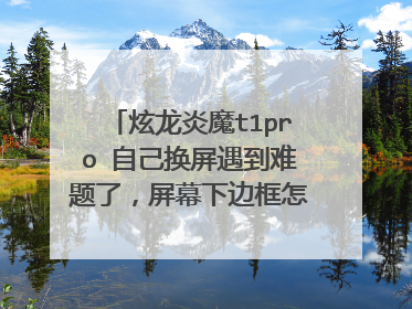 炫龙炎魔t1pro 自己换屏遇到难题了,屏幕下边框怎么拆阿,最好能教我一下之后怎么做,谢谢大神