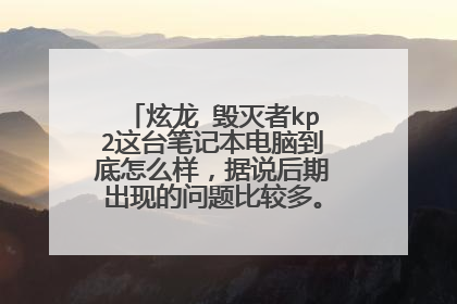 炫龙 毁灭者kp2这台笔记本电脑到底怎么样,据说后期出现的问题比较多。 有用过的人么