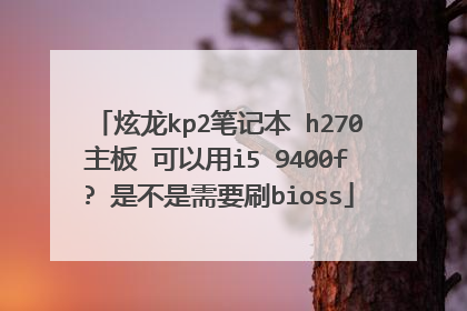 炫龙kp2笔记本 h270主板 可以用i5 9400f? 是不是需要刷bioss