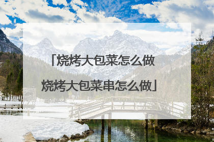 烧烤大包菜怎么做 烧烤大包菜串怎么做