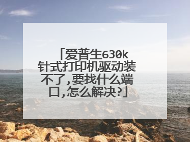 爱普生630k针式打印机驱动装不了,要找什么端口,怎么解决?