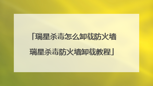 瑞星杀毒怎么卸载防火墙 瑞星杀毒防火墙卸载教程