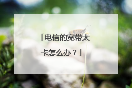电信的宽带太卡怎么办?
