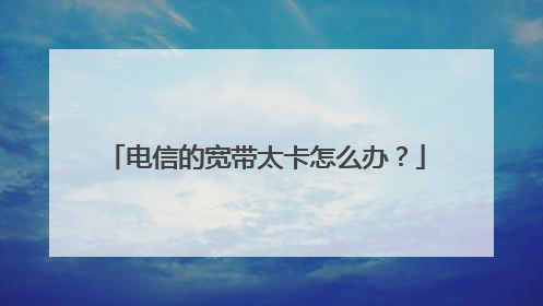 电信的宽带太卡怎么办?