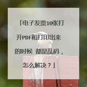电子发票10张打开PDF和打印出来的时候 都是乱码,怎么解决?