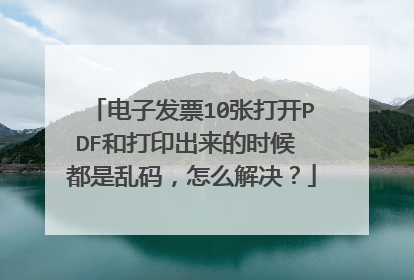 电子发票10张打开PDF和打印出来的时候 都是乱码,怎么解决?