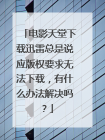电影天堂下载迅雷总是说应版权要求无法下载,有什么办法解决吗?