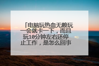 电脑玩热血无赖玩一会就卡一下，而且玩10分钟左右还停止工作，是怎么回事，大神该怎么解决