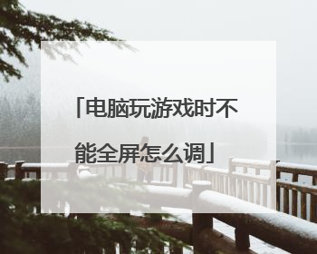 电脑玩游戏时不能全屏怎么调