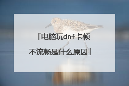 电脑玩dnf卡顿不流畅是什么原因