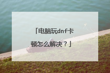 电脑玩dnf卡顿怎么解决?