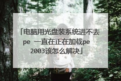 电脑用光盘装系统进不去pe 一直在正在加载pe2003该怎么解决