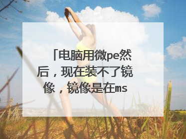 电脑用微pe然后，现在装不了镜像，镜像是在msdn下载的现在有什么解决办法老提示损坏的映像？