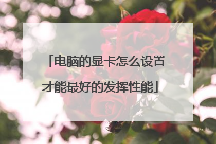 电脑的显卡怎么设置才能最好的发挥性能