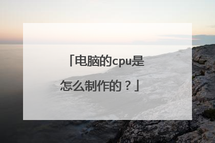 电脑的cpu是怎么制作的?
