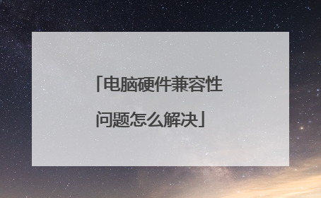 电脑硬件兼容性问题怎么解决