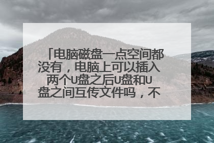 电脑磁盘一点空间都没有,电脑上可以插入两个U盘之后U盘和U盘之间互传文件吗,不通过电脑传输了?