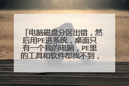 电脑磁盘分区出错,然后用PE进系统,桌面只有一个我的电脑,PE里的工具和软件都找不到,系统也装不了