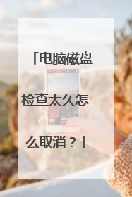 电脑磁盘检查太久怎么取消?