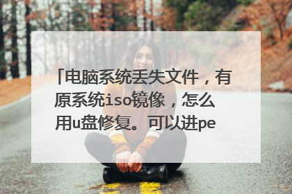 电脑系统丢失文件,有原系统iso镜像,怎么用u盘修复。可以进pe模式,求解决方法。可以复制其他电脑