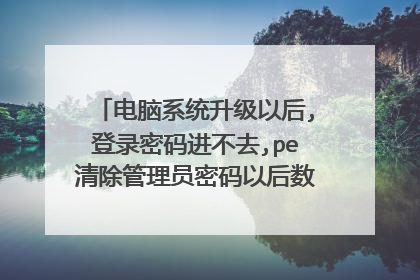 电脑系统升级以后,登录密码进不去,pe清除管理员密码以后数据丢失，会是前面哪个步骤造成的