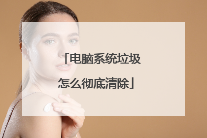 电脑系统垃圾怎么彻底清除