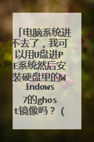 电脑系统进不去了,我可以用U盘进PE系统然后安装硬盘里的Windows7的ghost镜像吗?(U盘