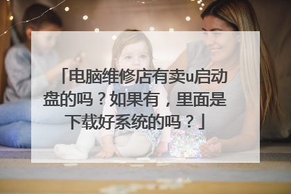 电脑维修店有卖u启动盘的吗？如果有，里面是下载好系统的吗？